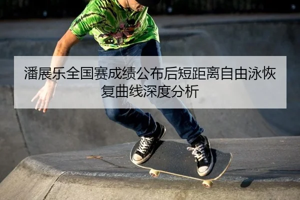 潘展乐全国赛成绩公布后短距离自由泳恢复曲线深度分析