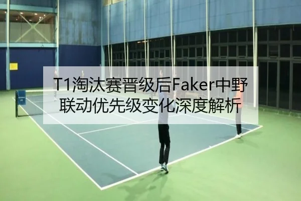 T1淘汰赛晋级后Faker中野联动优先级变化深度解析